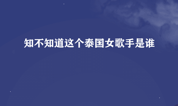 知不知道这个泰国女歌手是谁