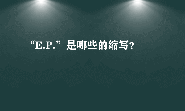 “E.P.”是哪些的缩写？