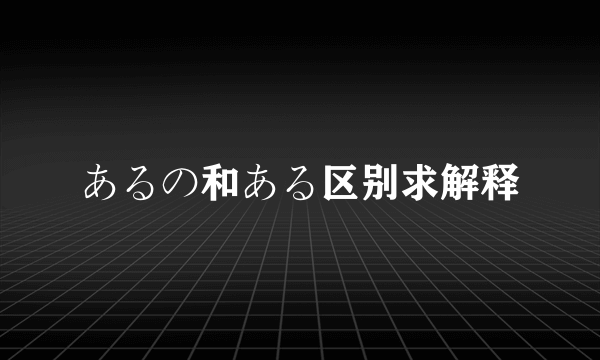 あるの和ある区别求解释