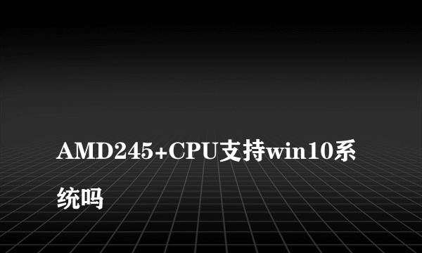 
AMD245+CPU支持win10系统吗

