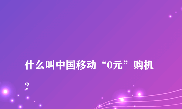 
什么叫中国移动“0元”购机？

