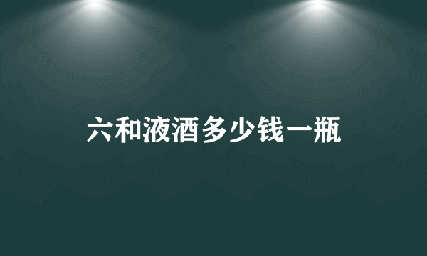 六和液酒多少钱一瓶
