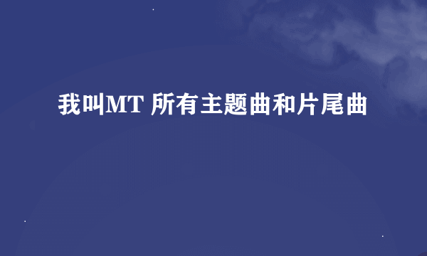 我叫MT 所有主题曲和片尾曲