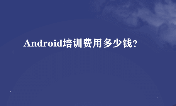 Android培训费用多少钱？