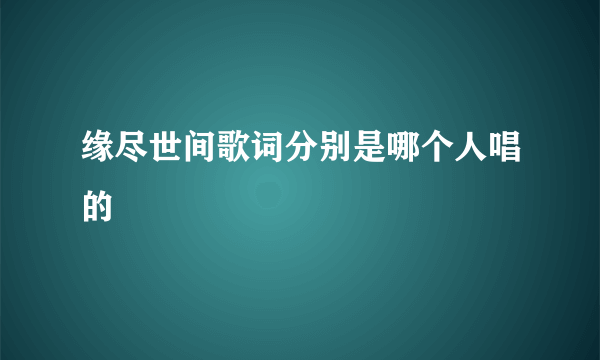 缘尽世间歌词分别是哪个人唱的