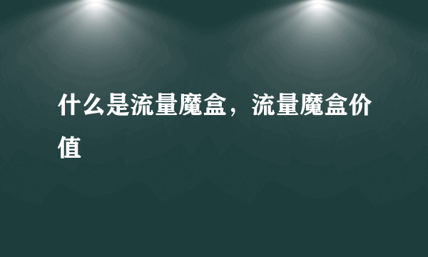 什么是流量魔盒，流量魔盒价值