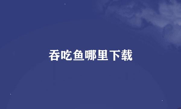 吞吃鱼哪里下载