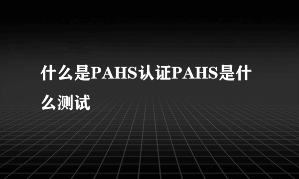 什么是PAHS认证PAHS是什么测试