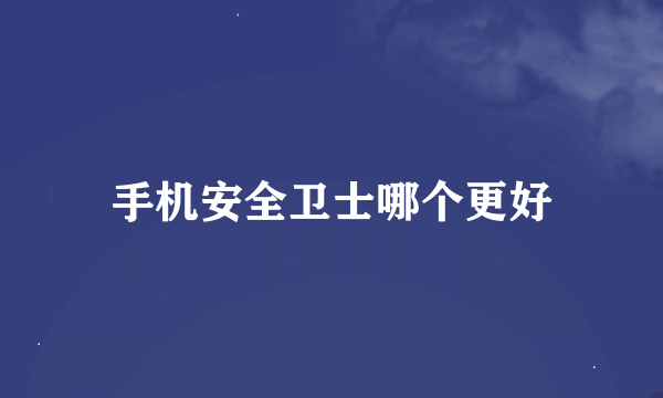 手机安全卫士哪个更好