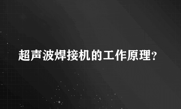 超声波焊接机的工作原理？