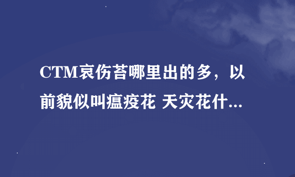 CTM哀伤苔哪里出的多，以前貌似叫瘟疫花 天灾花什么的，在新版本里东西瘟疫完全木有啊！