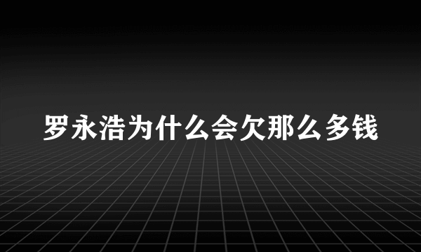 罗永浩为什么会欠那么多钱
