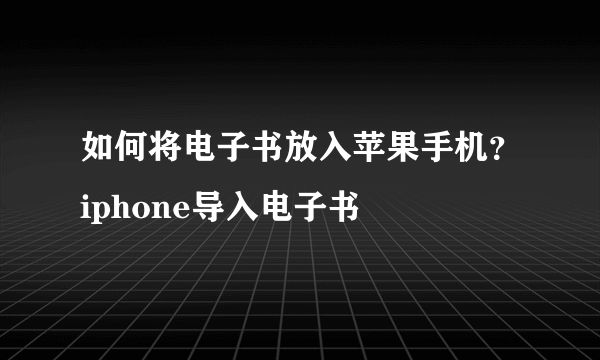 如何将电子书放入苹果手机？iphone导入电子书