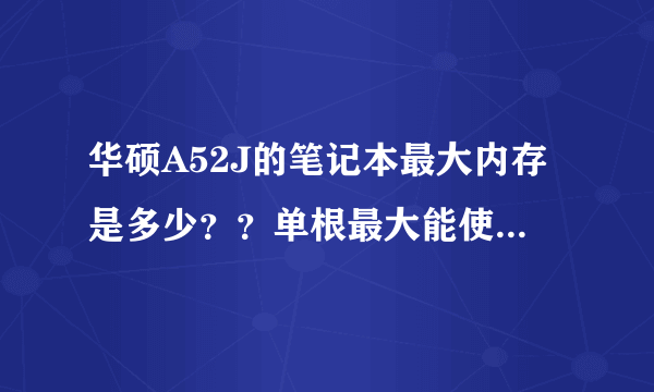 华硕A52J的笔记本最大内存是多少？？单根最大能使用多少？
