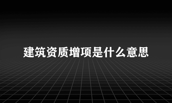 建筑资质增项是什么意思