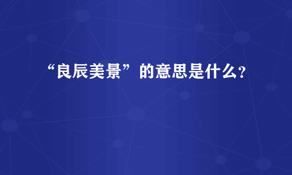 “良辰美景”的意思是什么？