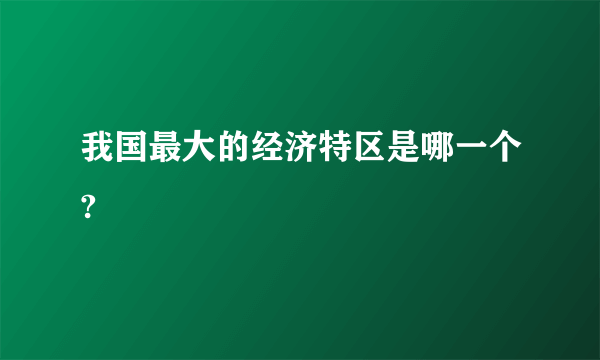 我国最大的经济特区是哪一个?