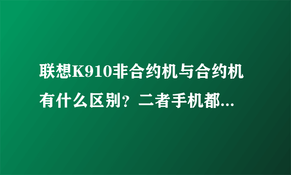 联想K910非合约机与合约机有什么区别？二者手机都是一样的吗？