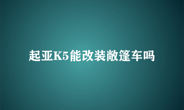 起亚K5能改装敞篷车吗