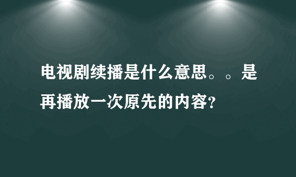 电视剧续播是什么意思。。是再播放一次原先的内容？