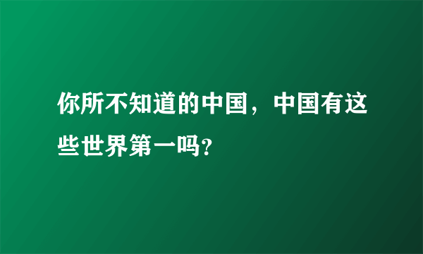 你所不知道的中国，中国有这些世界第一吗？