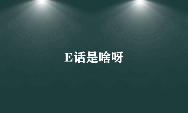 E话是啥呀