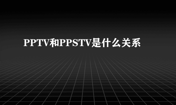 PPTV和PPSTV是什么关系