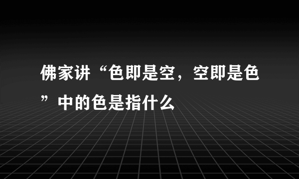 佛家讲“色即是空，空即是色”中的色是指什么