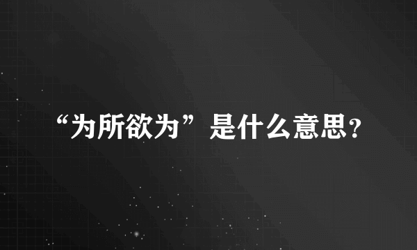 “为所欲为”是什么意思？