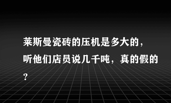 莱斯曼瓷砖的压机是多大的，听他们店员说几千吨，真的假的？