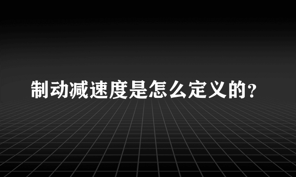 制动减速度是怎么定义的？
