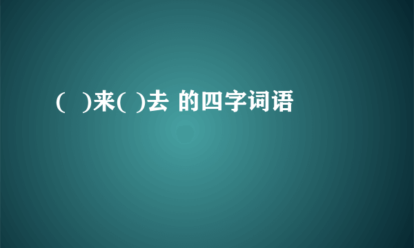 (  )来( )去 的四字词语