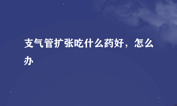 支气管扩张吃什么药好，怎么办