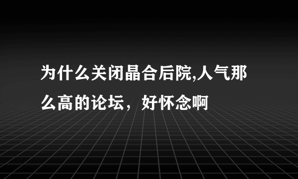 为什么关闭晶合后院,人气那么高的论坛，好怀念啊