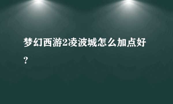 梦幻西游2凌波城怎么加点好？