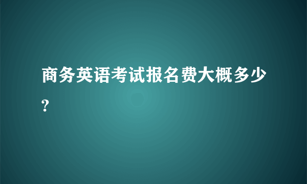 商务英语考试报名费大概多少?