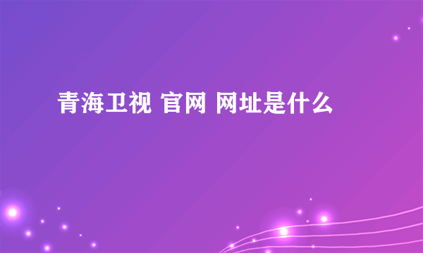 青海卫视 官网 网址是什么