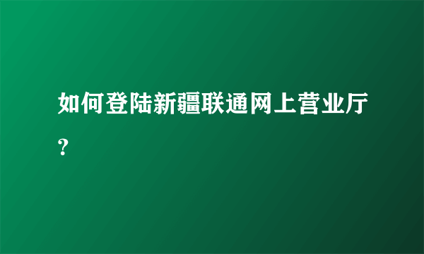 如何登陆新疆联通网上营业厅？