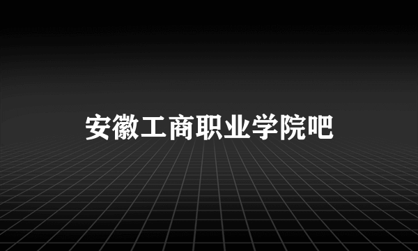 安徽工商职业学院吧