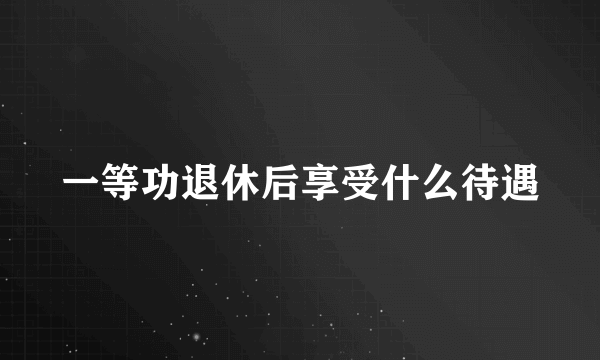 一等功退休后享受什么待遇