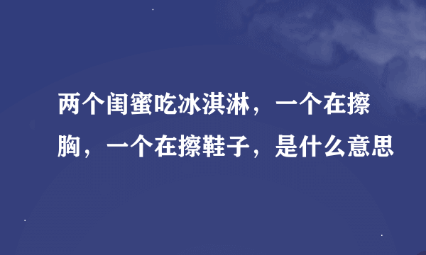 两个闺蜜吃冰淇淋，一个在擦胸，一个在擦鞋子，是什么意思