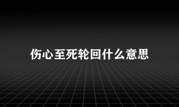 伤心至死轮回什么意思