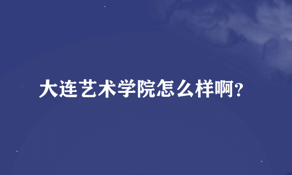 大连艺术学院怎么样啊？