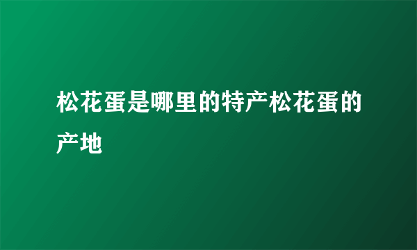 松花蛋是哪里的特产松花蛋的产地