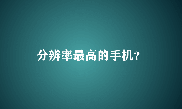 分辨率最高的手机？