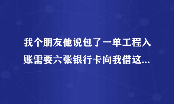 我个朋友他说包了一单工程入账需要六张银行卡向我借这样可以吗？