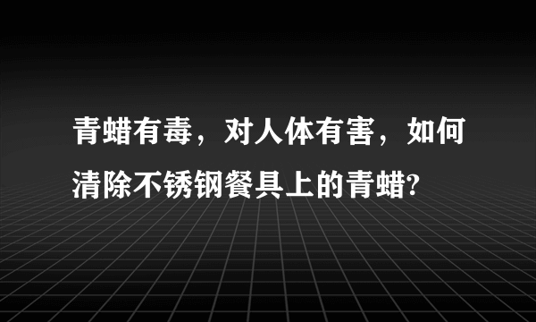 青蜡有毒，对人体有害，如何清除不锈钢餐具上的青蜡?