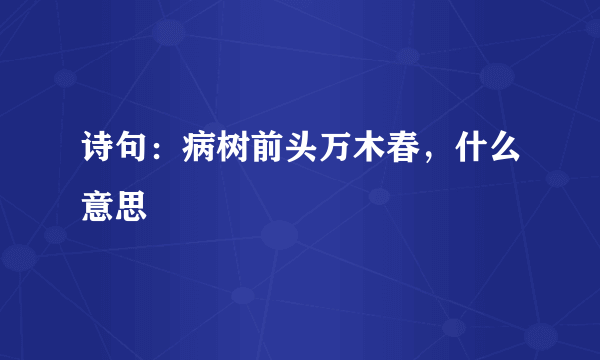 诗句：病树前头万木春，什么意思