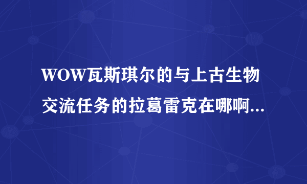 WOW瓦斯琪尔的与上古生物交流任务的拉葛雷克在哪啊？我就是找不到那个洞的入口。。