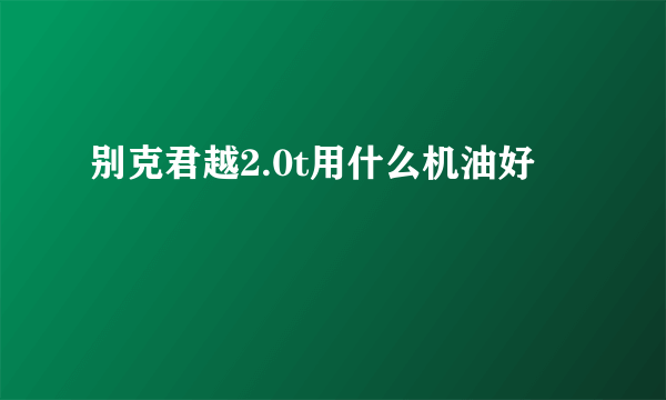 别克君越2.0t用什么机油好